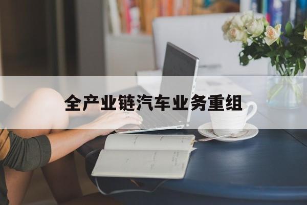 克拉玛依市全产业链汽车业务重组(全产业链汽车业务重组的意义)