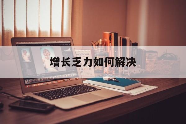 克拉玛依市增长乏力如何解决(增长乏力是下降的意思吗)