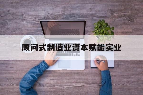 克拉玛依市关于顾问式制造业资本赋能实业的信息